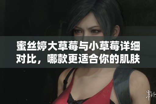 蜜丝婷大草莓与小草莓详细对比，哪款更适合你的肌肤需求