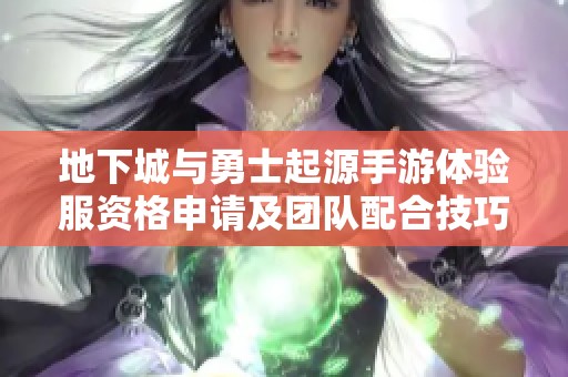 地下城与勇士起源手游体验服资格申请及团队配合技巧解析
