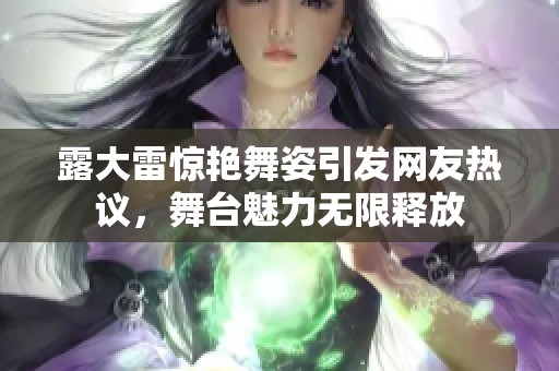 露大雷惊艳舞姿引发网友热议，舞台魅力无限释放