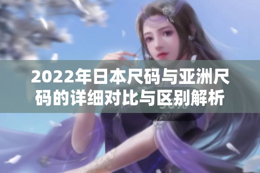 2022年日本尺码与亚洲尺码的详细对比与区别解析