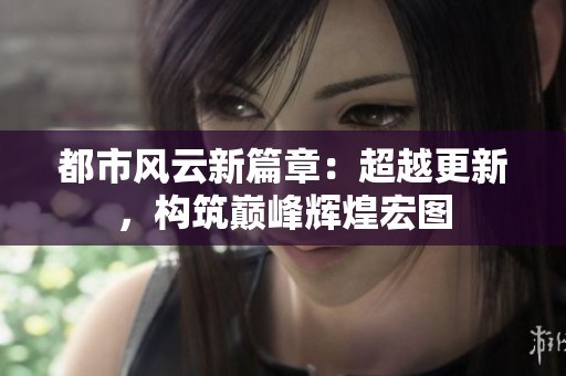 都市风云新篇章：超越更新，构筑巅峰辉煌宏图