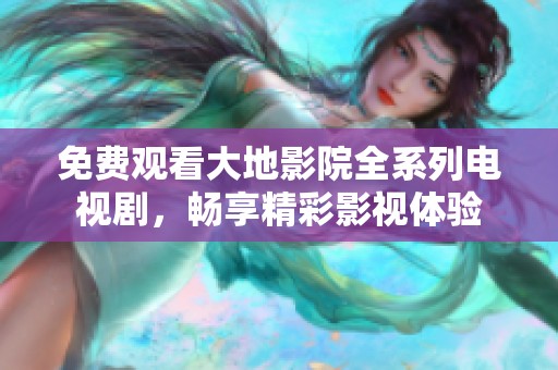 免费观看大地影院全系列电视剧，畅享精彩影视体验
