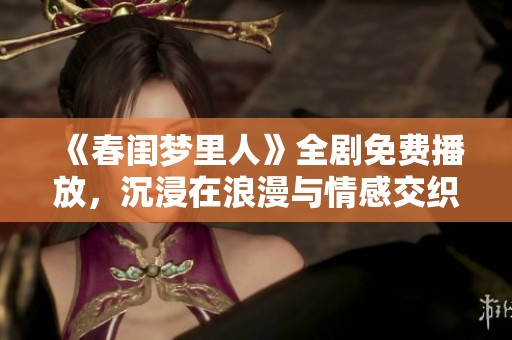 《春闺梦里人》全剧免费播放，沉浸在浪漫与情感交织的故事中