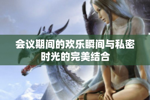 会议期间的欢乐瞬间与私密时光的完美结合