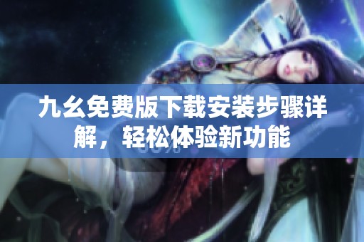 九幺免费版下载安装步骤详解，轻松体验新功能