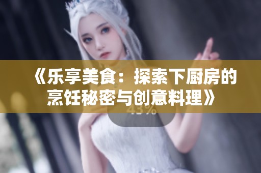 《乐享美食：探索下厨房的烹饪秘密与创意料理》