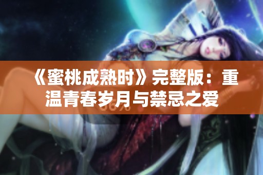 《蜜桃成熟时》完整版：重温青春岁月与禁忌之爱