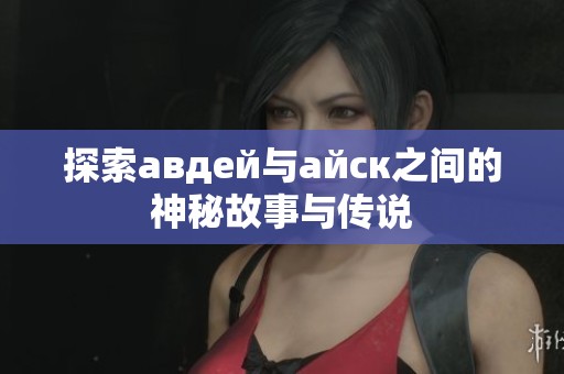 探索авдей与айск之间的神秘故事与传说