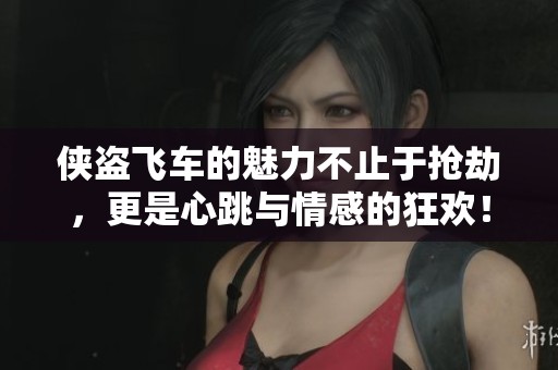 侠盗飞车的魅力不止于抢劫，更是心跳与情感的狂欢！