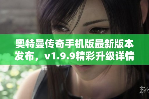 奥特曼传奇手机版最新版本发布，v1.9.9精彩升级详情一览