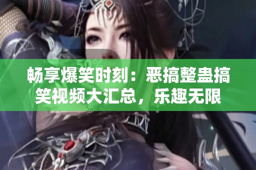 畅享爆笑时刻：恶搞整蛊搞笑视频大汇总，乐趣无限