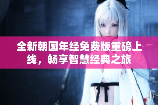 全新朝国年经免费版重磅上线，畅享智慧经典之旅