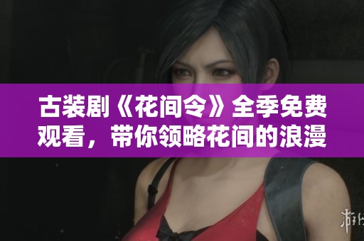 古装剧《花间令》全季免费观看，带你领略花间的浪漫与传奇