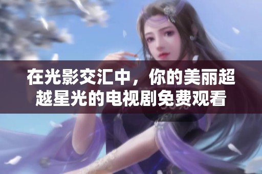 在光影交汇中，你的美丽超越星光的电视剧免费观看