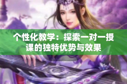 个性化教学：探索一对一授课的独特优势与效果