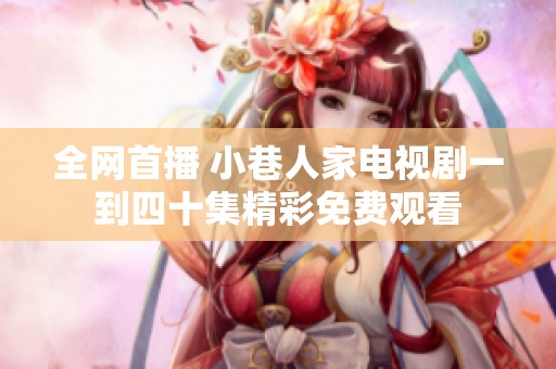 全网首播 小巷人家电视剧一到四十集精彩免费观看