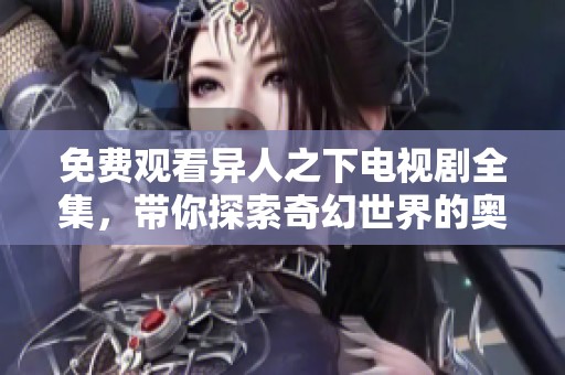免费观看异人之下电视剧全集，带你探索奇幻世界的奥秘