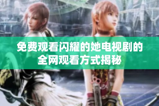 免费观看闪耀的她电视剧的全网观看方式揭秘