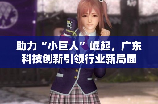 助力“小巨人”崛起，广东科技创新引领行业新局面