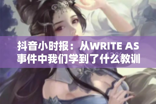 抖音小时报：从WRITE AS事件中我们学到了什么教训