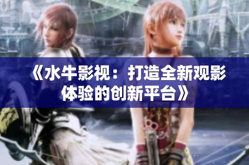 《水牛影视：打造全新观影体验的创新平台》