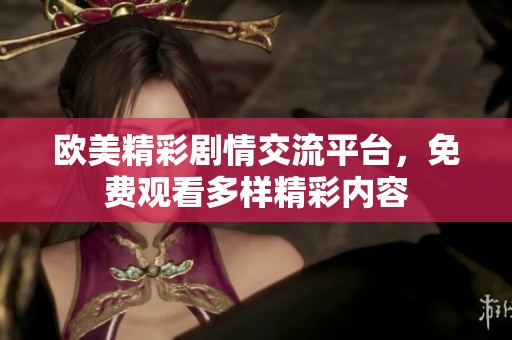 欧美精彩剧情交流平台，免费观看多样精彩内容