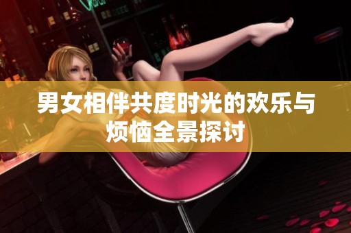 男女相伴共度时光的欢乐与烦恼全景探讨