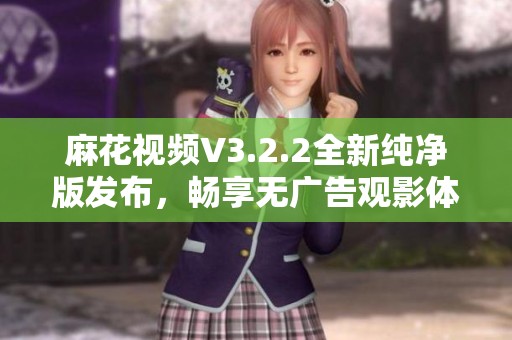 麻花视频V3.2.2全新纯净版发布，畅享无广告观影体验