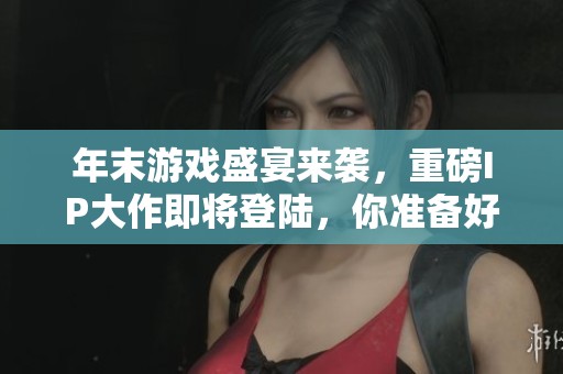 年末游戏盛宴来袭，重磅IP大作即将登陆，你准备好迎接挑战了吗