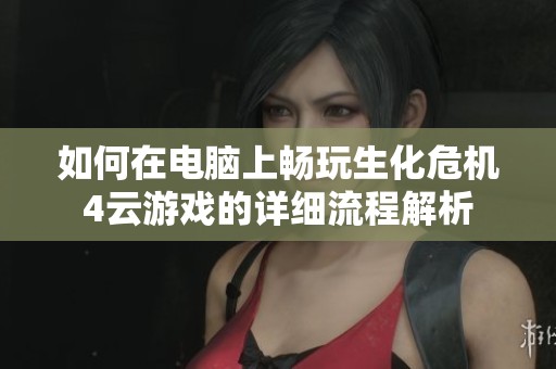 如何在电脑上畅玩生化危机4云游戏的详细流程解析