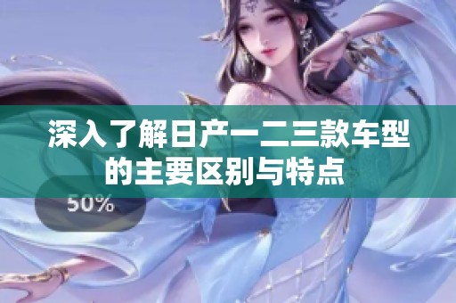 深入了解日产一二三款车型的主要区别与特点 
