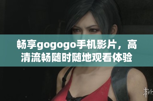 畅享gogogo手机影片，高清流畅随时随地观看体验