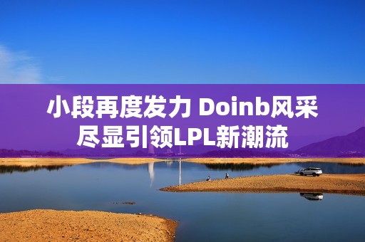 小段再度发力 Doinb风采尽显引领LPL新潮流