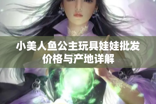 小美人鱼公主玩具娃娃批发价格与产地详解