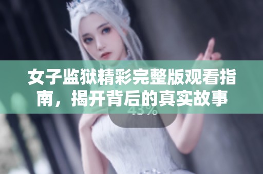 女子监狱精彩完整版观看指南，揭开背后的真实故事