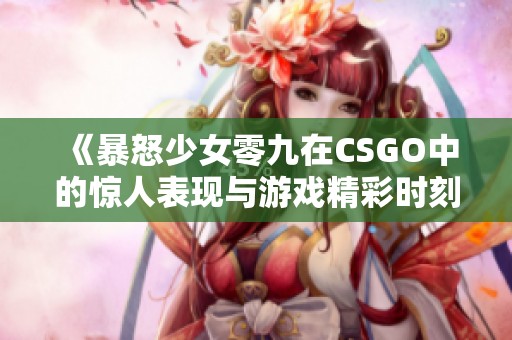 《暴怒少女零九在CSGO中的惊人表现与游戏精彩时刻》