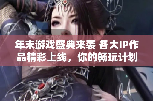 年末游戏盛典来袭 各大IP作品精彩上线，你的畅玩计划做好了吗