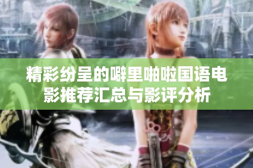 精彩纷呈的噼里啪啦国语电影推荐汇总与影评分析