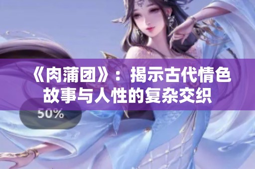 《肉蒲团》：揭示古代情色故事与人性的复杂交织