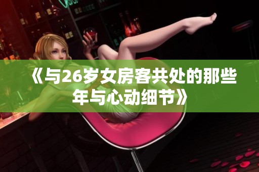 《与26岁女房客共处的那些年与心动细节》