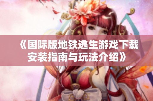 《国际版地铁逃生游戏下载安装指南与玩法介绍》