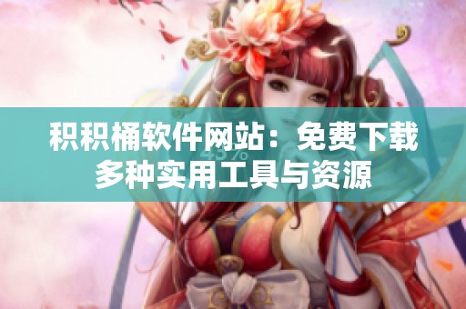 积积桶软件网站：免费下载多种实用工具与资源