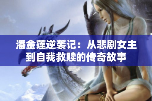 潘金莲逆袭记：从悲剧女主到自我救赎的传奇故事