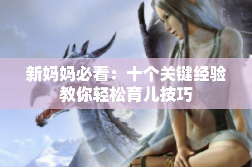 新妈妈必看：十个关键经验教你轻松育儿技巧