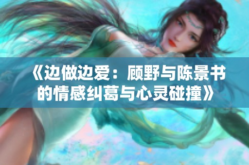 《边做边爱：顾野与陈景书的情感纠葛与心灵碰撞》