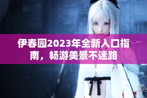 伊春园2023年全新入口指南，畅游美景不迷路