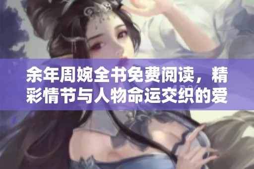 余年周婉全书免费阅读，精彩情节与人物命运交织的爱情故事