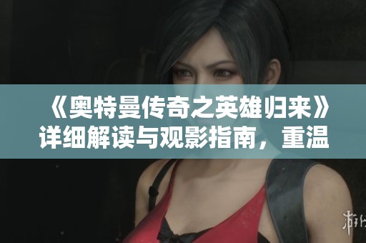 《奥特曼传奇之英雄归来》详细解读与观影指南，重温经典激战时刻