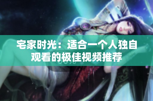 宅家时光：适合一个人独自观看的极佳视频推荐
