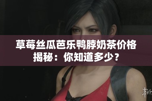 草莓丝瓜芭乐鸭脖奶茶价格揭秘：你知道多少？